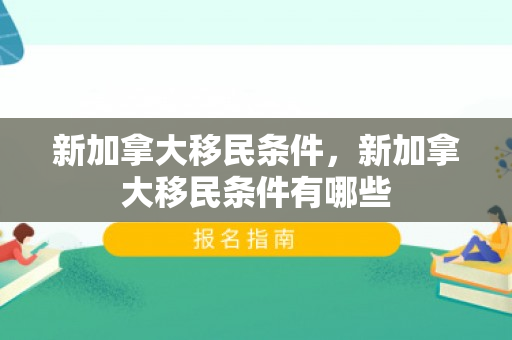 新加拿大移民条件，新加拿大移民条件有哪些