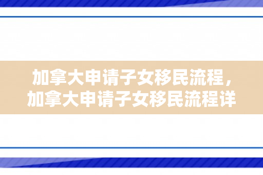 加拿大申请子女移民流程，加拿大申请子女移民流程详解