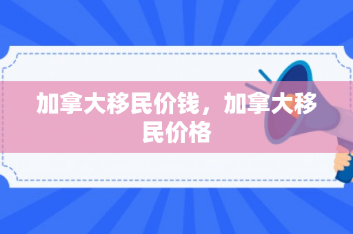 加拿大移民价钱，加拿大移民价格