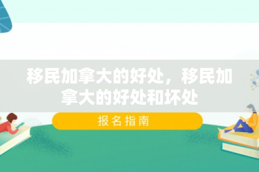 移民加拿大的好处，移民加拿大的好处和坏处
