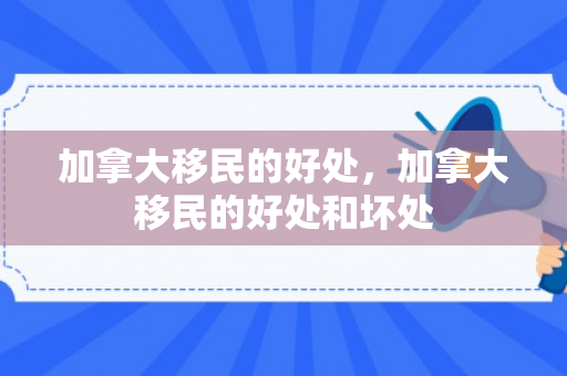 加拿大移民的好处，加拿大移民的好处和坏处