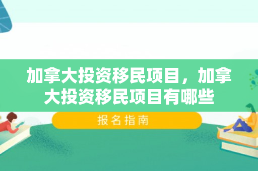 加拿大投资移民项目，加拿大投资移民项目有哪些