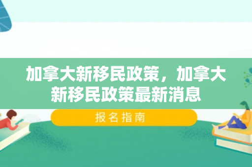 加拿大新移民政策，加拿大新移民政策最新消息