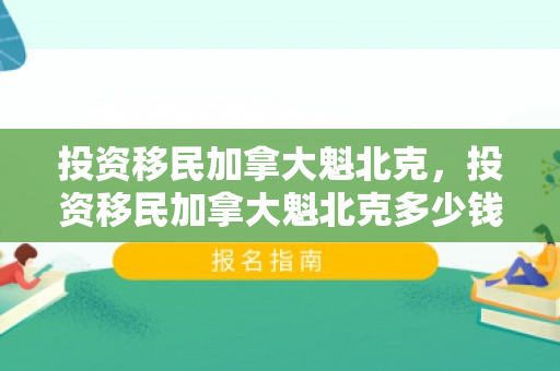 投资移民加拿大魁北克，投资移民加拿大魁北克多少钱