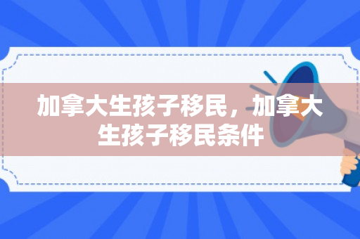加拿大生孩子移民，加拿大生孩子移民条件