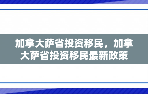加拿大萨省投资移民，加拿大萨省投资移民最新政策