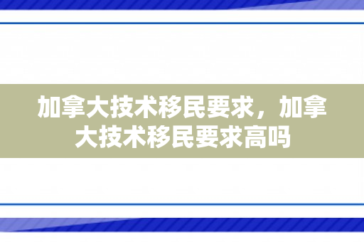加拿大技术移民要求，加拿大技术移民要求高吗