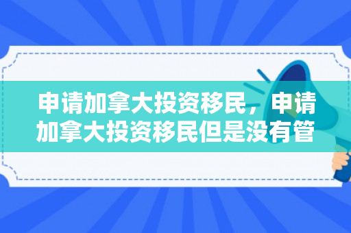 申请加拿大投资移民，申请加拿大投资移民但是没有管理经验