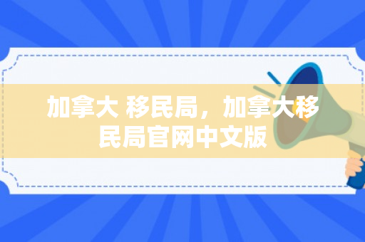 加拿大 移民局，加拿大移民局官网中文版