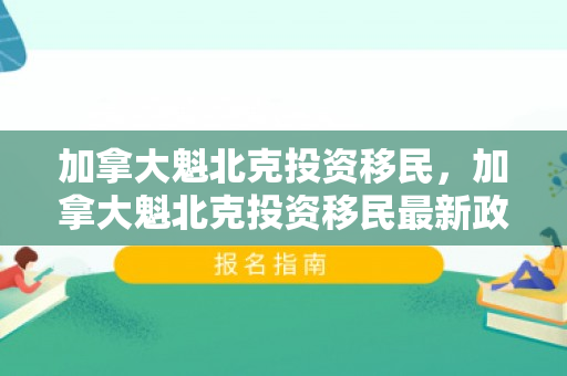 加拿大魁北克投资移民，加拿大魁北克投资移民最新政策