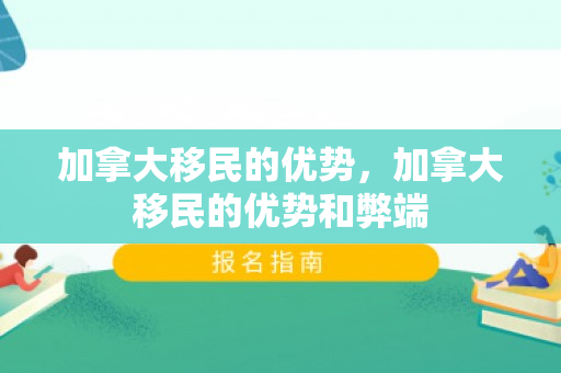加拿大移民的优势，加拿大移民的优势和弊端