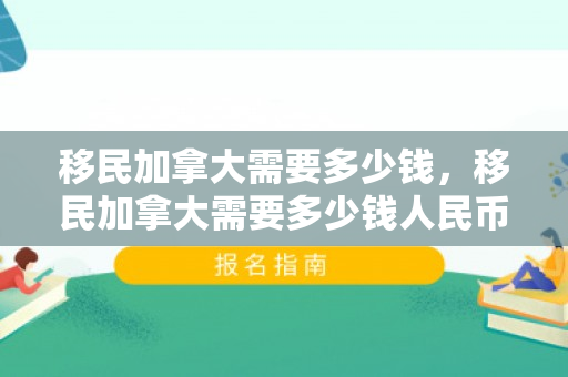 移民加拿大需要多少钱，移民加拿大需要多少钱人民币现在