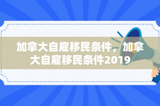 加拿大自雇移民条件，加拿大自雇移民条件2019