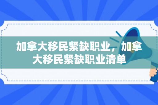 加拿大移民紧缺职业，加拿大移民紧缺职业清单