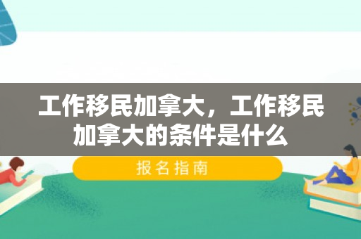 工作移民加拿大，工作移民加拿大的条件是什么