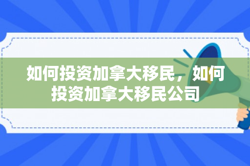 如何投资加拿大移民，如何投资加拿大移民公司