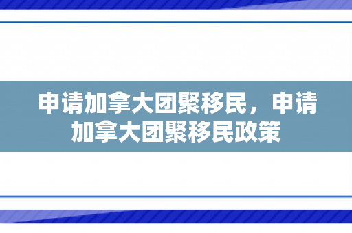 申请加拿大团聚移民，申请加拿大团聚移民政策