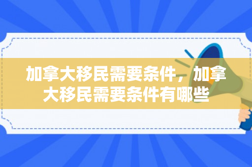 加拿大移民需要条件，加拿大移民需要条件有哪些