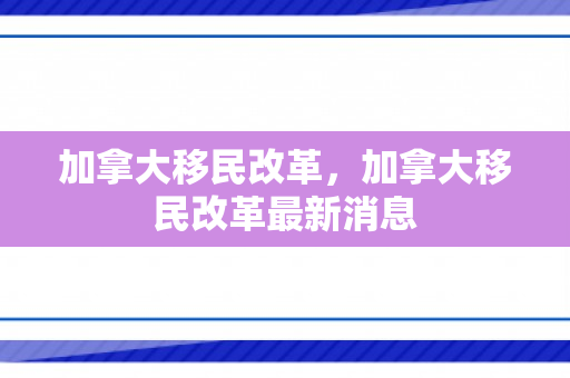 加拿大移民改革，加拿大移民改革最新消息