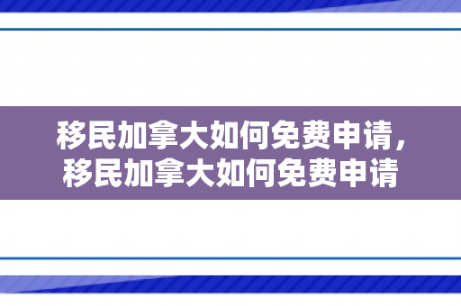 移民加拿大如何免费申请，移民加拿大如何免费申请