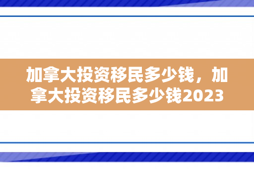 加拿大投资移民多少钱，加拿大投资移民多少钱2023