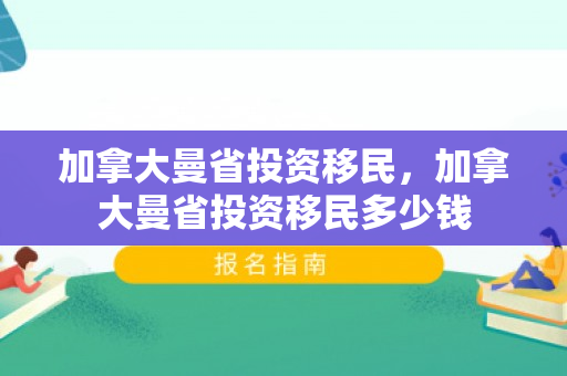 加拿大曼省投资移民，加拿大曼省投资移民多少钱