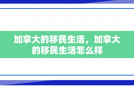加拿大的移民生活，加拿大的移民生活怎么样