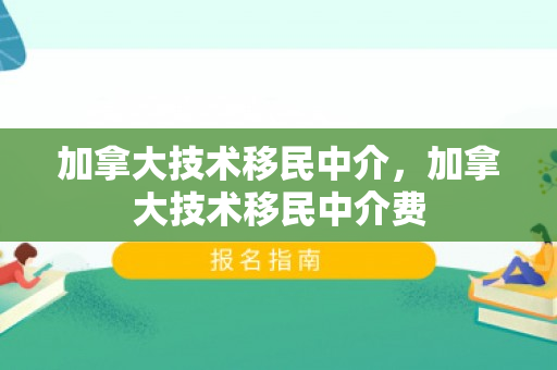 加拿大技术移民中介，加拿大技术移民中介费