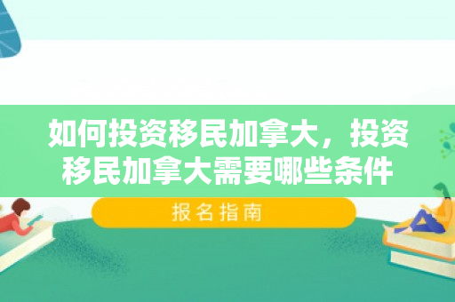 如何投资移民加拿大，投资移民加拿大需要哪些条件