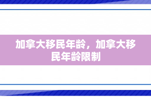 加拿大移民年龄，加拿大移民年龄限制