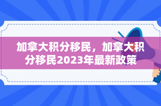 加拿大积分移民，加拿大积分移民2023年最新政策