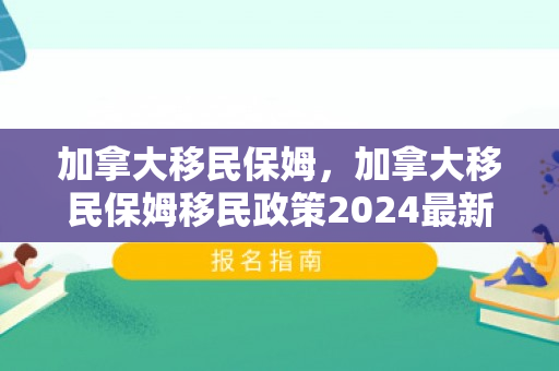 加拿大移民保姆，加拿大移民保姆移民政策2024最新消息