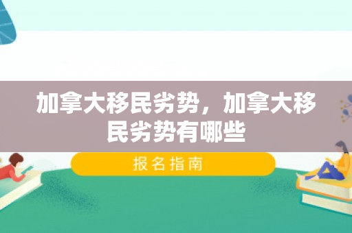 加拿大移民劣势，加拿大移民劣势有哪些