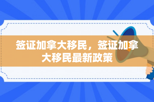 签证加拿大移民，签证加拿大移民最新政策