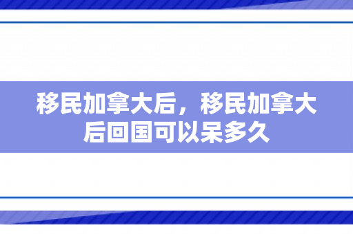移民加拿大后，移民加拿大后回国可以呆多久