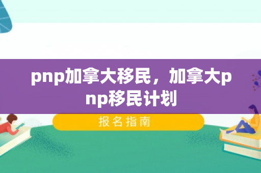 pnp加拿大移民，加拿大pnp移民计划