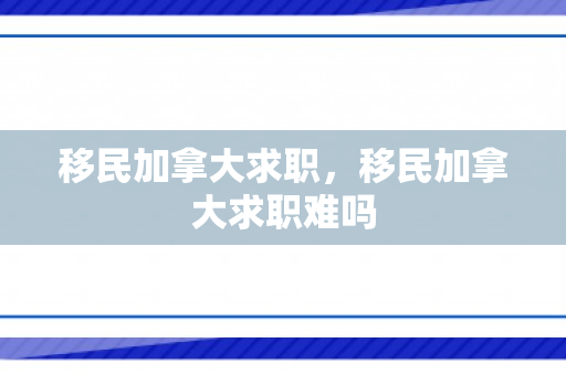 移民加拿大求职，移民加拿大求职难吗