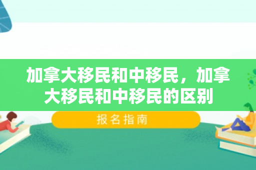 加拿大移民和中移民，加拿大移民和中移民的区别