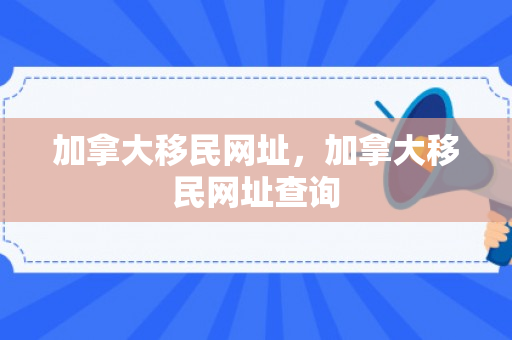 加拿大移民网址，加拿大移民网址查询