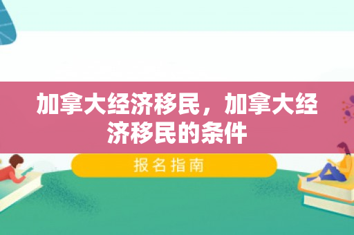 加拿大经济移民，加拿大经济移民的条件