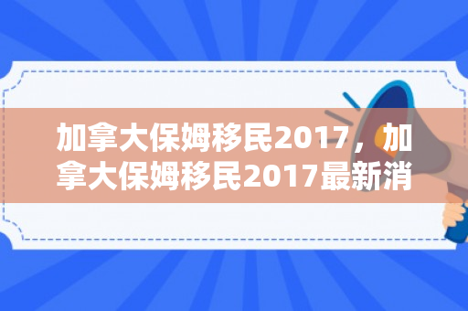 加拿大保姆移民2017，加拿大保姆移民2017最新消息