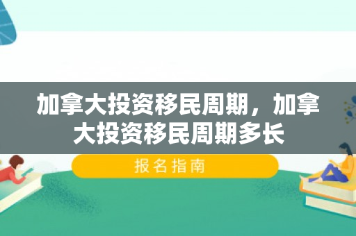加拿大投资移民周期，加拿大投资移民周期多长
