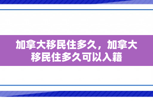 加拿大移民住多久，加拿大移民住多久可以入籍