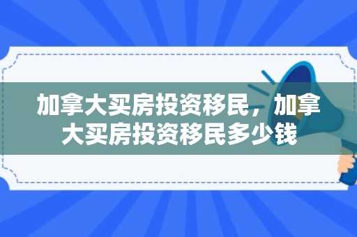 加拿大买房投资移民，加拿大买房投资移民多少钱