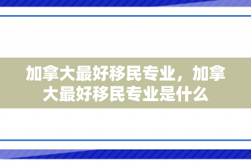 加拿大最好移民专业，加拿大最好移民专业是什么