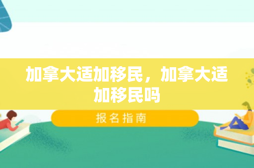 加拿大适加移民，加拿大适加移民吗