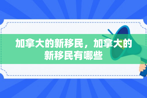 加拿大的新移民，加拿大的新移民有哪些