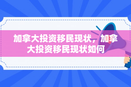 加拿大投资移民现状，加拿大投资移民现状如何