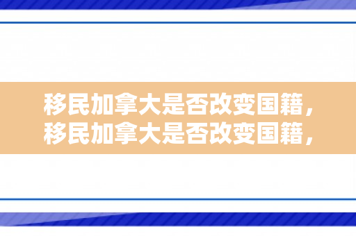 移民加拿大是否改变国籍，移民加拿大是否改变国籍，深度解析与探讨