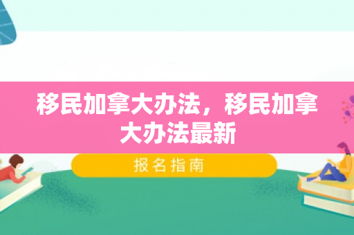 移民加拿大办法，移民加拿大办法最新